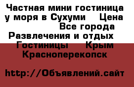 Частная мини гостиница у моря в Сухуми  › Цена ­ 400-800. - Все города Развлечения и отдых » Гостиницы   . Крым,Красноперекопск